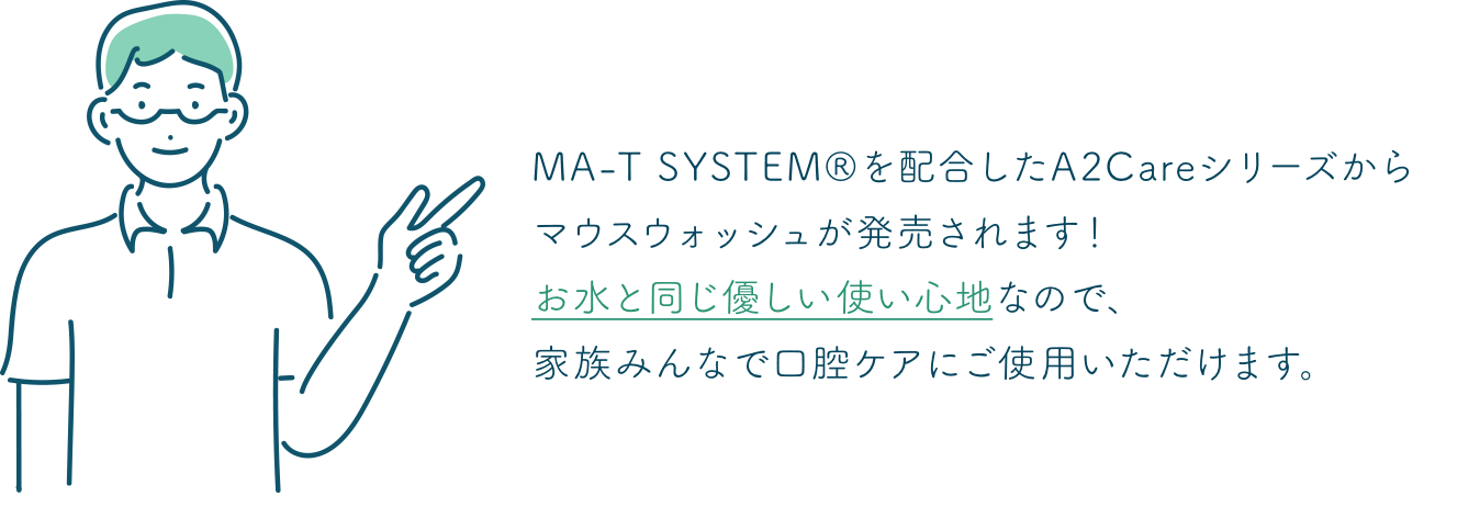 MA-Tを配合したA2Careシリーズからマウスウォッシュが発売されます！お水と同じ優しい使い心地なので、家族みんなで口腔ケアにご使用いただけます。